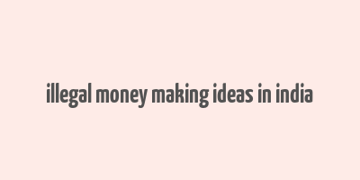 illegal money making ideas in india