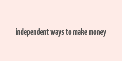 independent ways to make money