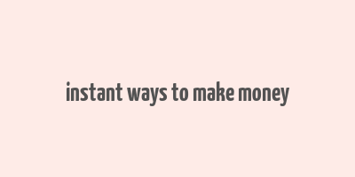 instant ways to make money