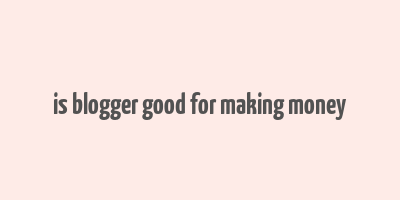 is blogger good for making money