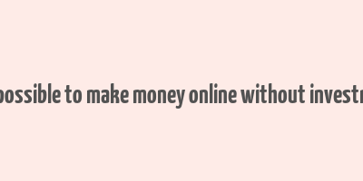 is it possible to make money online without investment