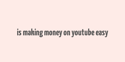 is making money on youtube easy