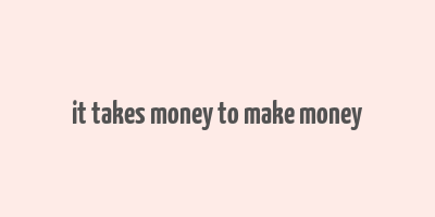 it takes money to make money