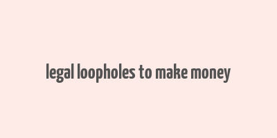 legal loopholes to make money