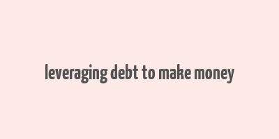 leveraging debt to make money