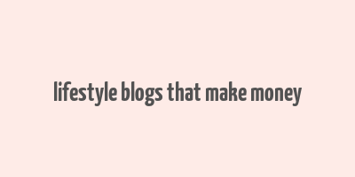 lifestyle blogs that make money