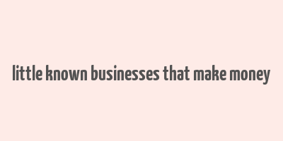 little known businesses that make money