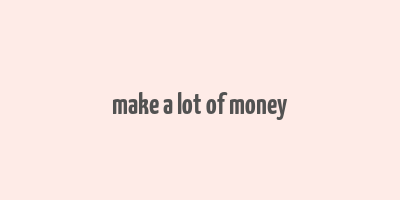 make a lot of money