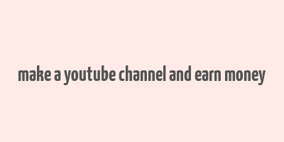 make a youtube channel and earn money