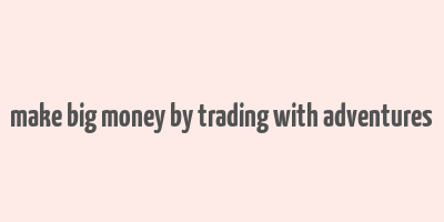 make big money by trading with adventures