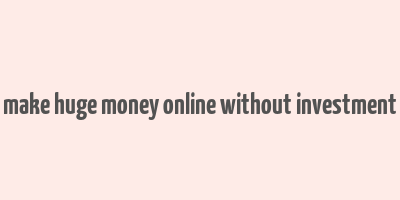 make huge money online without investment