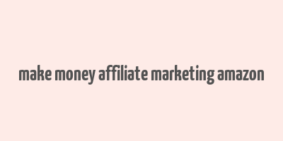 make money affiliate marketing amazon