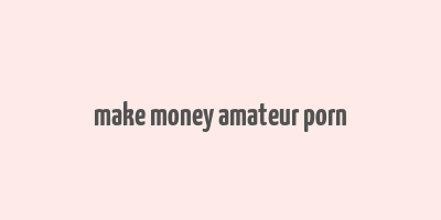 make money amateur porn