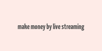 make money by live streaming