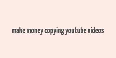 make money copying youtube videos