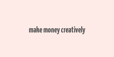 make money creatively