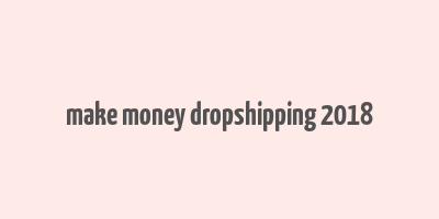 make money dropshipping 2018