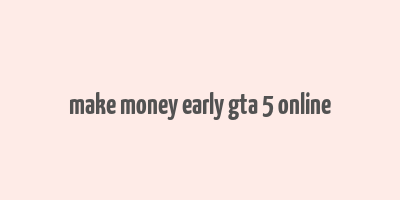 make money early gta 5 online