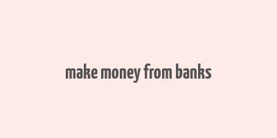 make money from banks