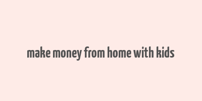 make money from home with kids