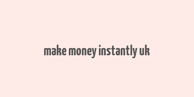 make money instantly uk