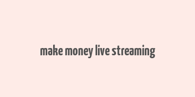 make money live streaming