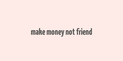 make money not friend