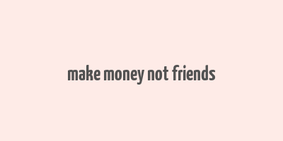 make money not friends