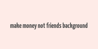 make money not friends background