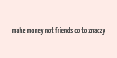 make money not friends co to znaczy