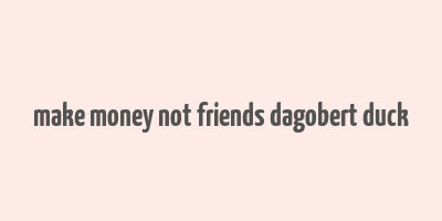 make money not friends dagobert duck