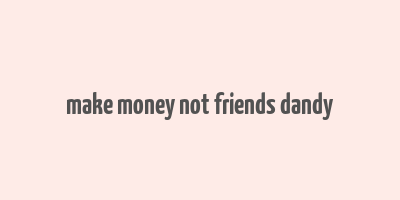 make money not friends dandy