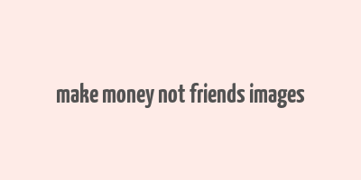 make money not friends images