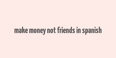 make money not friends in spanish