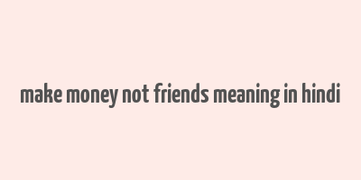 make money not friends meaning in hindi