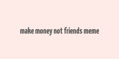 make money not friends meme