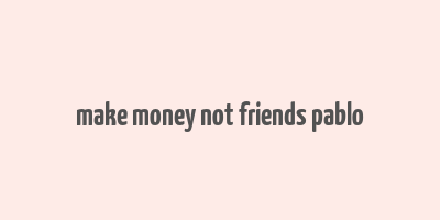 make money not friends pablo