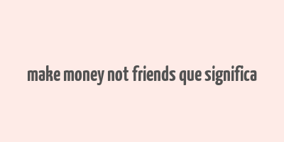 make money not friends que significa