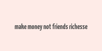 make money not friends richesse