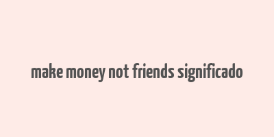 make money not friends significado