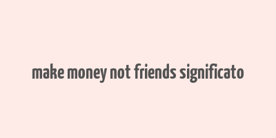 make money not friends significato