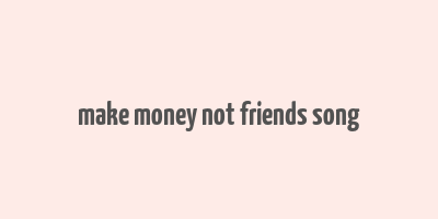 make money not friends song