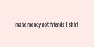 make money not friends t shirt