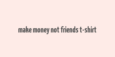 make money not friends t-shirt