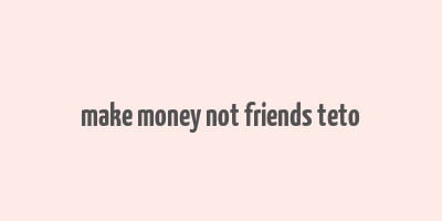 make money not friends teto