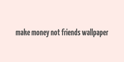 make money not friends wallpaper