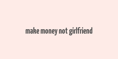 make money not girlfriend