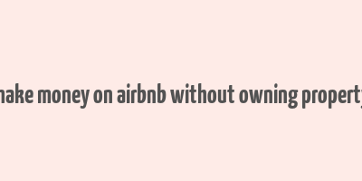 make money on airbnb without owning property