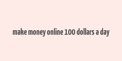 make money online 100 dollars a day