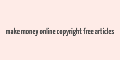 make money online copyright free articles